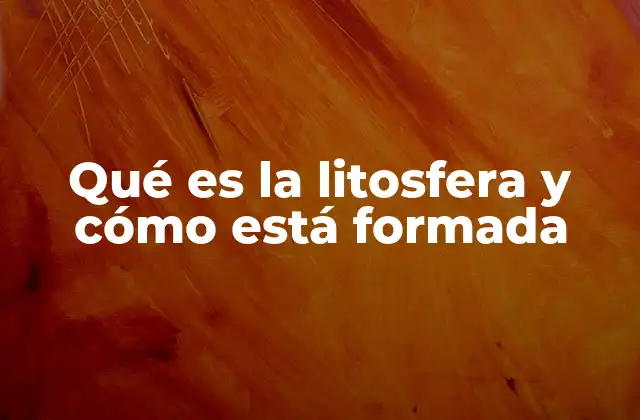 Qué es la Litosfera y Cómo Está Formada