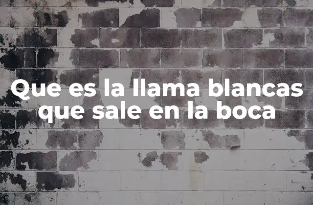 Que es la Llama Blancas que Sale en la Boca