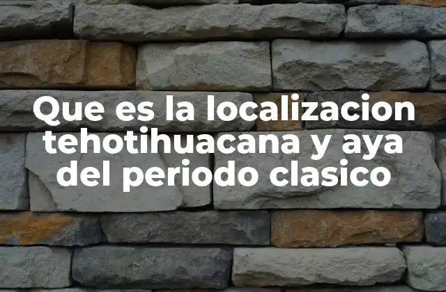 Que es la Localizacion Tehotihuacana y Aya Del Periodo Clasico