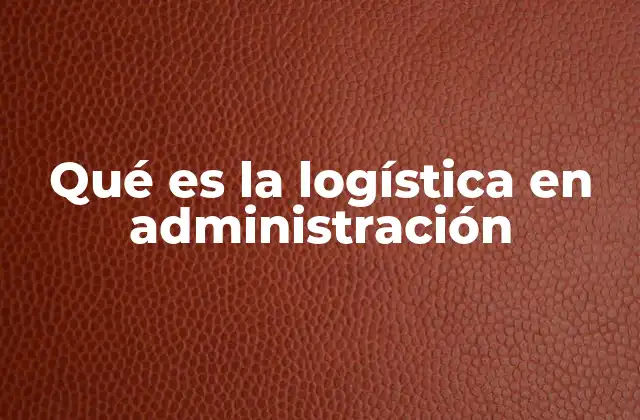 Qué es la Logística en Administración