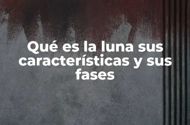 Qué es la Luna Sus Características y Sus Fases