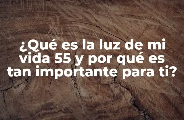¿qué es la Luz de Mi Vida 55 y por Qué es Tan Importante para Ti?