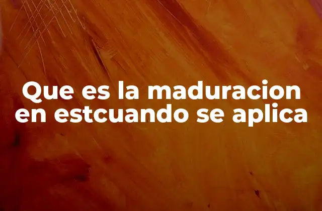 Que es la Maduracion en Estcuando Se Aplica