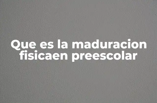 Que es la Maduracion Fisicaen Preescolar