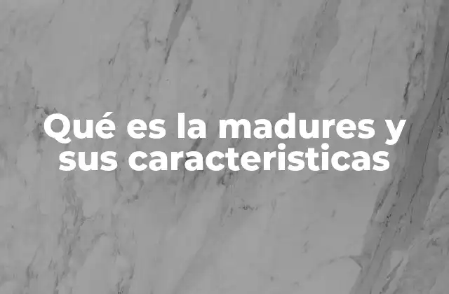 Qué es la Madures y Sus Caracteristicas