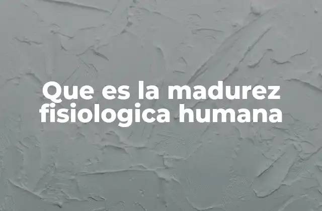 Que es la Madurez Fisiologica Humana