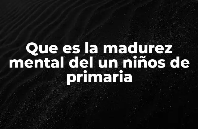 Que es la Madurez Mental Del un Niños de Primaria