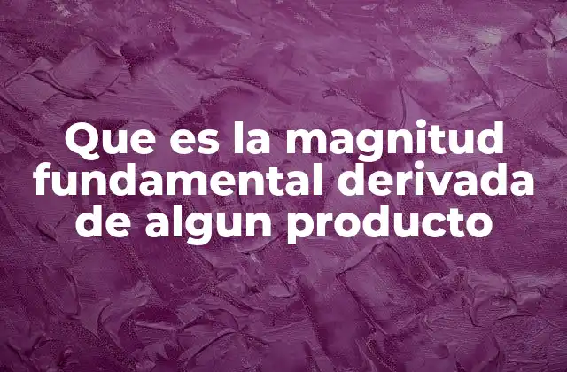 Que es la Magnitud Fundamental Derivada de Algun Producto