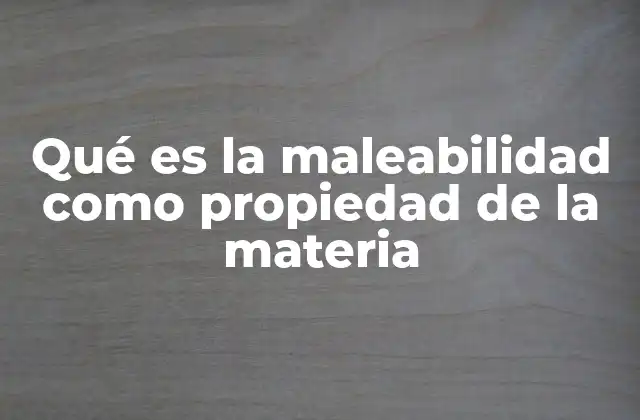 Qué es la Maleabilidad como Propiedad de la Materia