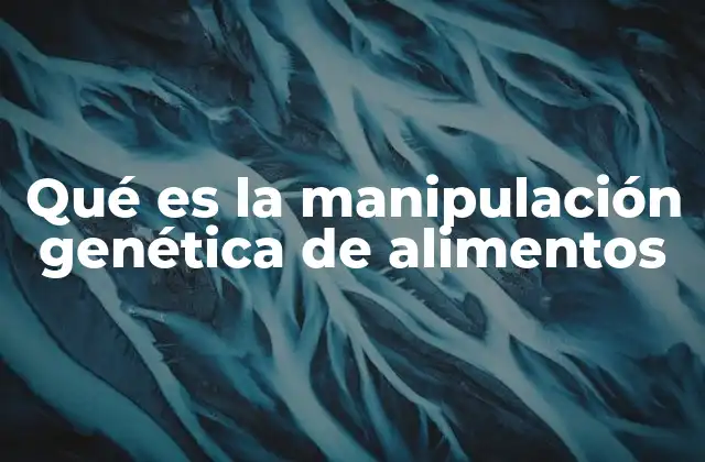 Qué es la Manipulación Genética de Alimentos