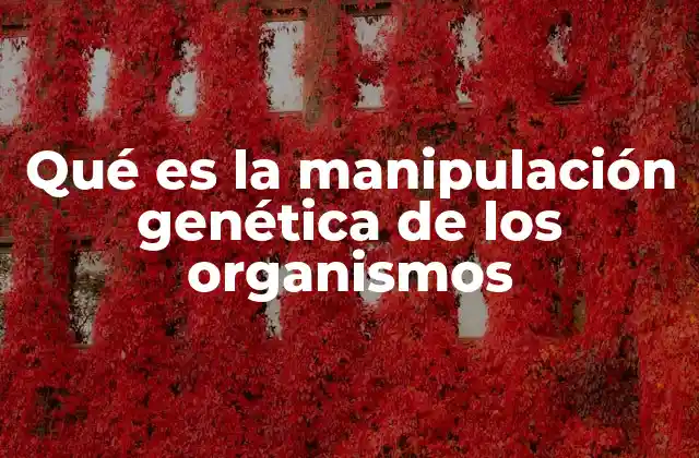 Qué es la Manipulación Genética de los Organismos