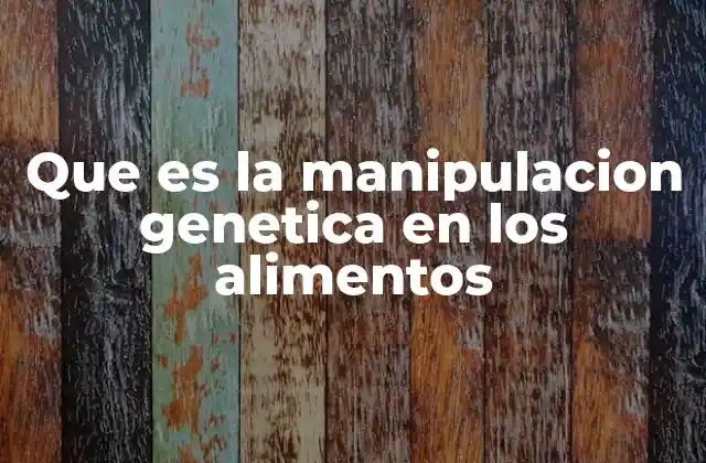 Que es la Manipulacion Genetica en los Alimentos