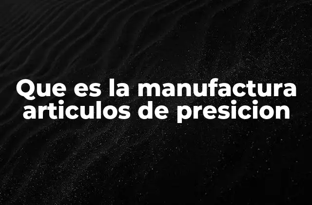 Que es la Manufactura Articulos de Presicion