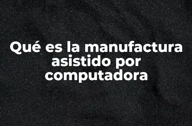 Qué es la Manufactura Asistido por Computadora