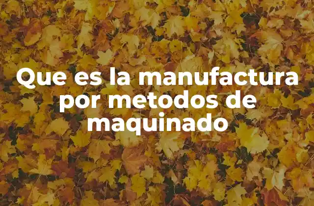 Que es la Manufactura por Metodos de Maquinado