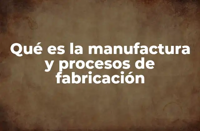 Qué es la Manufactura y Procesos de Fabricación