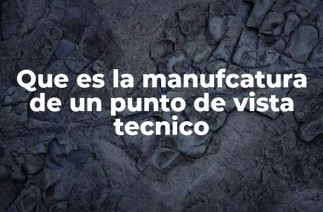 Que es la Manufcatura de un Punto de Vista Tecnico