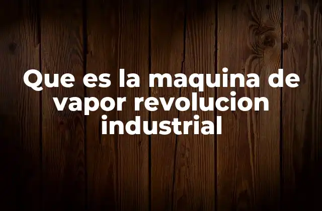 Que es la Maquina de Vapor Revolucion Industrial