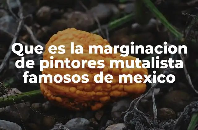 Que es la Marginacion de Pintores Mutalista Famosos de Mexico