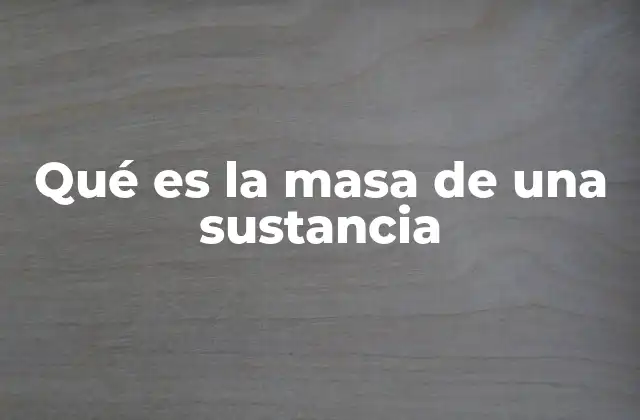 Qué es la Masa de una Sustancia