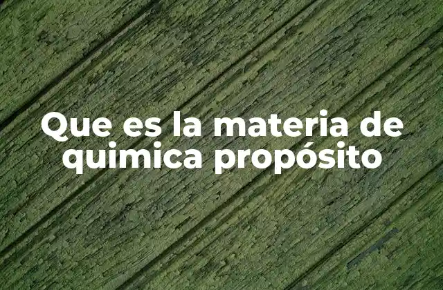 Que es la Materia de Quimica Propósito