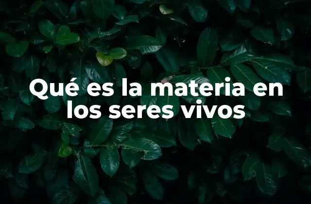 Qué es la Materia en los Seres Vivos