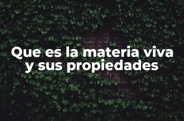 Que es la Materia Viva y Sus Propiedades