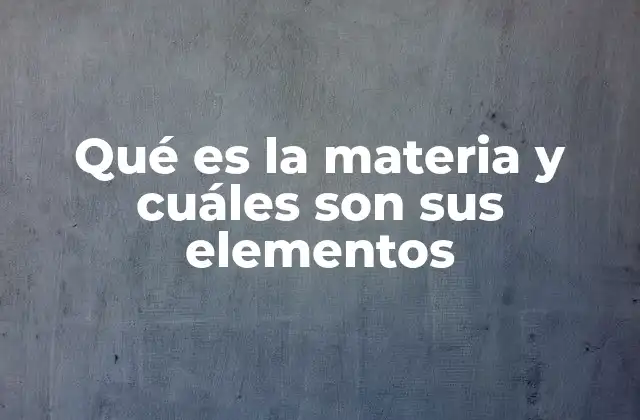 Qué es la Materia y Cuáles Son Sus Elementos