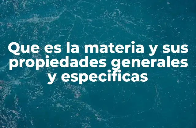 Que es la Materia y Sus Propiedades Generales y Especificas