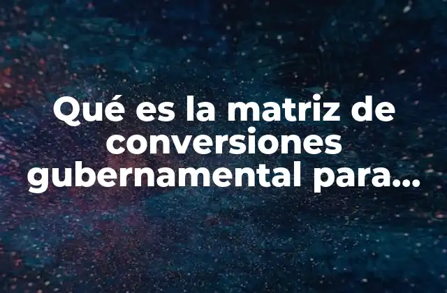 Qué es la Matriz de Conversiones Gubernamental para que Sirve