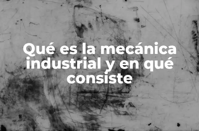 Qué es la Mecánica Industrial y en Qué Consiste