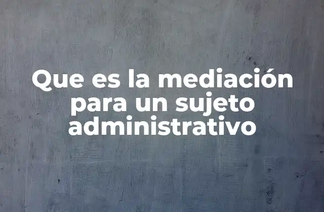 Que es la Mediación para un Sujeto Administrativo