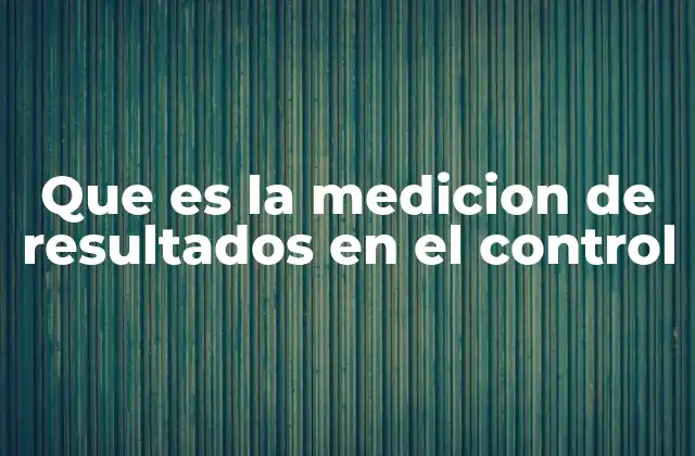 Que es la Medicion de Resultados en el Control 2 La importancia del control en el proceso de gestión