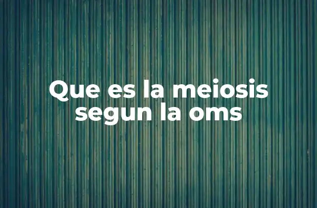 Que es la Meiosis Segun la Oms