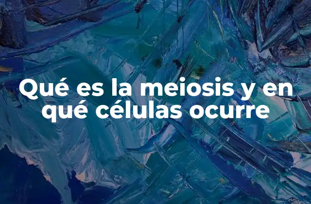 Qué es la Meiosis y en Qué Células Ocurre