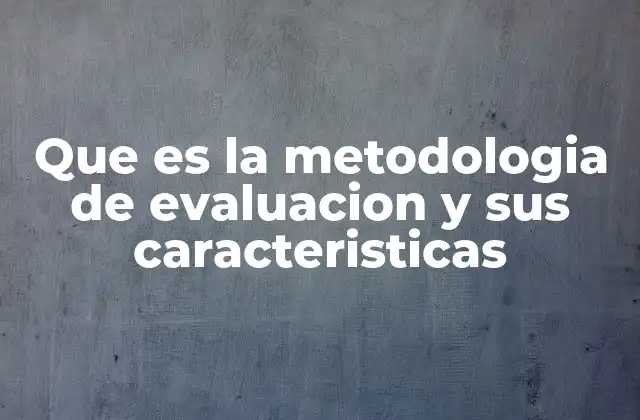Que es la Metodologia de Evaluacion y Sus Caracteristicas