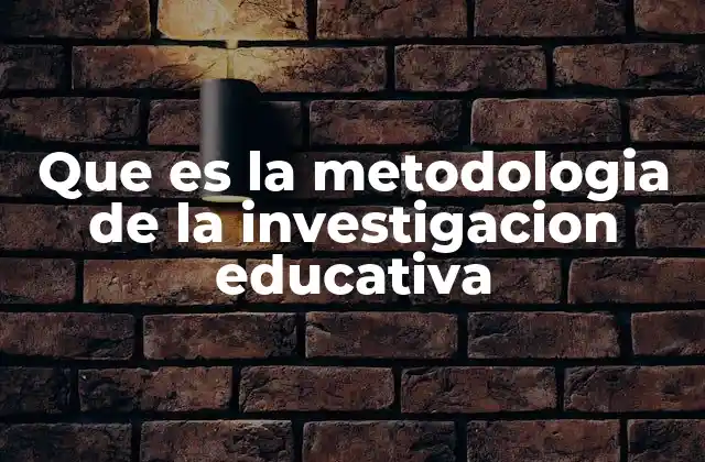 Que es la Metodologia de la Investigacion Educativa