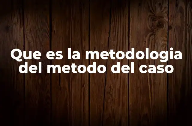 Que es la Metodologia Del Metodo Del Caso