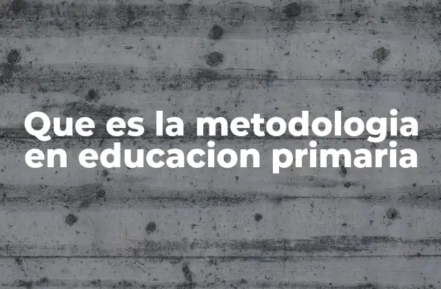 Que es la Metodologia en Educacion Primaria
