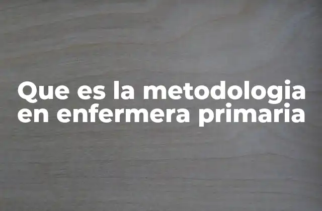 Que es la Metodologia en Enfermera Primaria