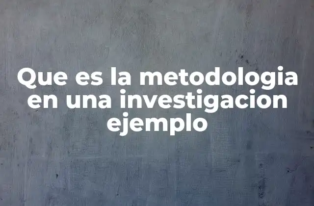 Que es la Metodologia en una Investigacion Ejemplo