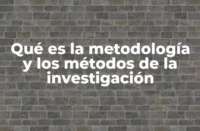Qué es la Metodología y los Métodos de la Investigación