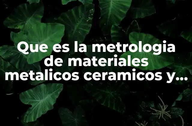 Que es la Metrologia de Materiales Metalicos Ceramicos y Organicos