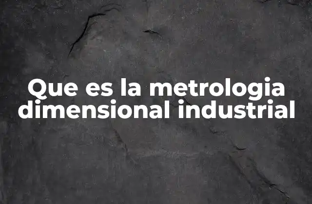 Que es la Metrologia Dimensional Industrial