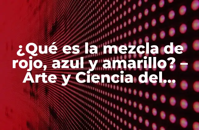 ¿qué es la Mezcla de Rojo, Azul y Amarillo? – Arte y Ciencia Del Color