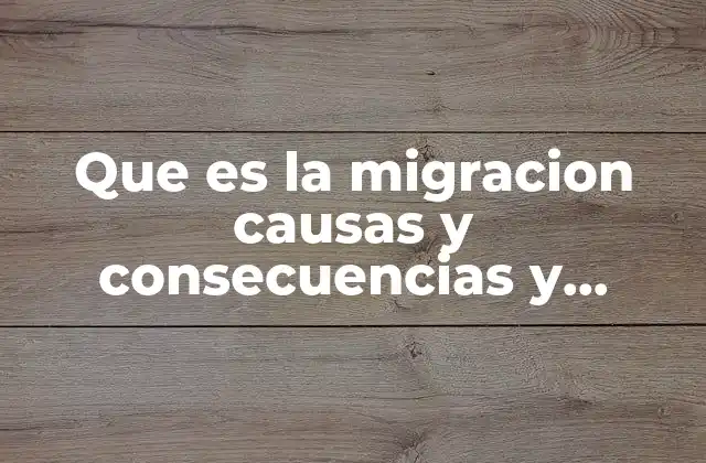 Que es la Migracion Causas y Consecuencias y Porquese Da