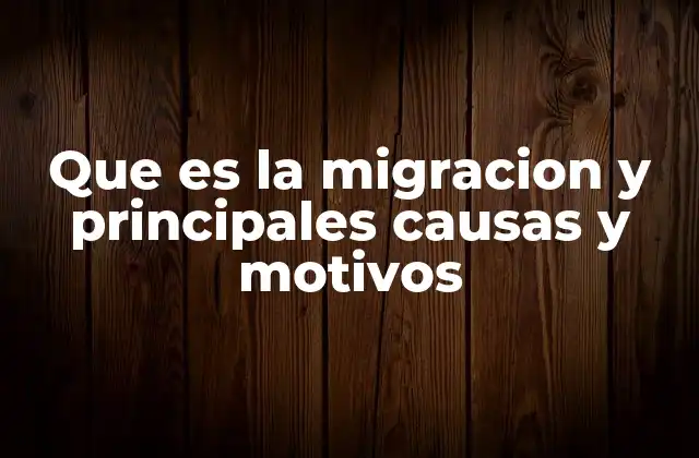 Que es la Migracion y Principales Causas y Motivos