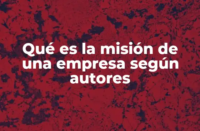 Qué es la Misión de una Empresa según Autores