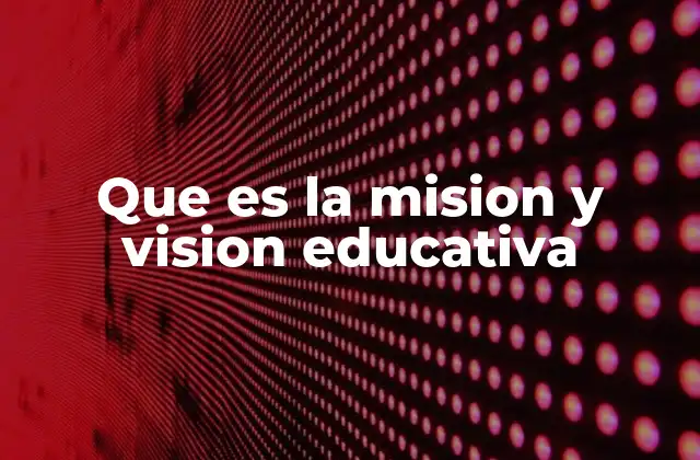Que es la Mision y Vision Educativa