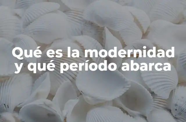 Qué es la Modernidad y Qué Período Abarca